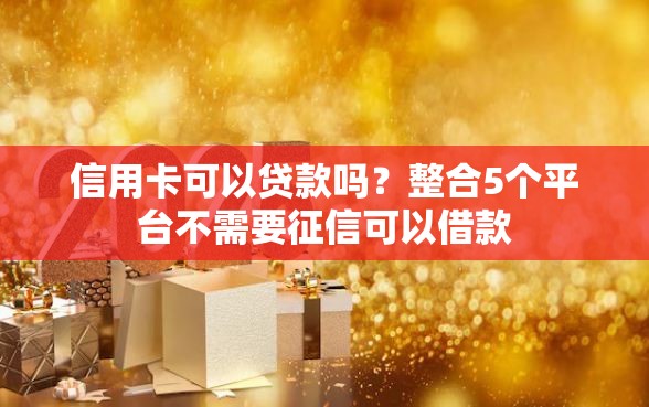 信用卡可以贷款吗？整合5个平台不需要征信可以借款