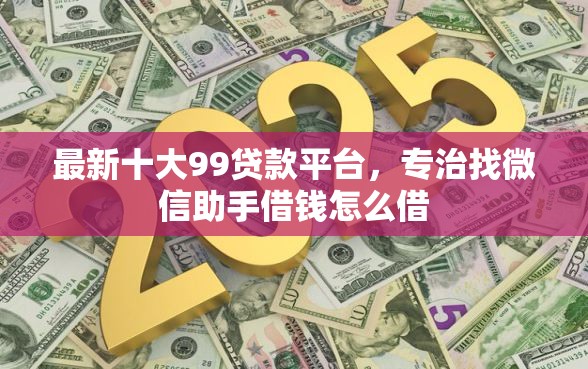 最新十大99贷款平台，专治找微信助手借钱怎么借