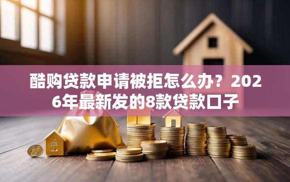 酷购贷款申请被拒怎么办？2026年最新发的8款贷款口子