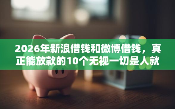 2026年新浪借钱和微博借钱，真正能放款的10个无视一切是人就下款的软件推荐