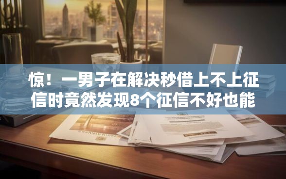 惊!一男子在解决秒借上不上征信时竟然发现8个征信不好也能借款的平台,事后分享了出来 惊!一男子在解决秒借上不上征信时竟然发现8个征信不好也能借款的平台,事后分享了出来