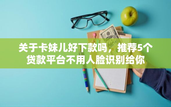 关于卡妹儿好下款吗，推荐5个贷款平台不用人脸识别给你