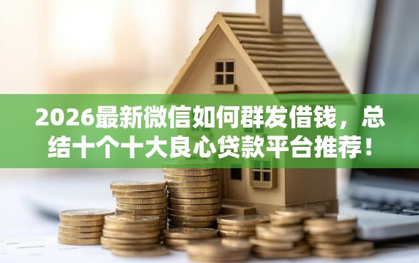 2026最新微信如何群发借钱，总结十个十大良心贷款平台推荐！