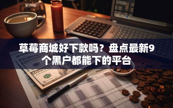 草莓商城好下款吗？盘点最新9个黑户都能下的平台