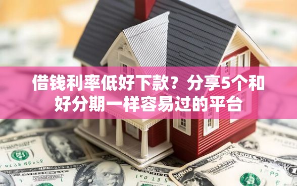 借钱利率低好下款？分享5个和好分期一样容易过的平台