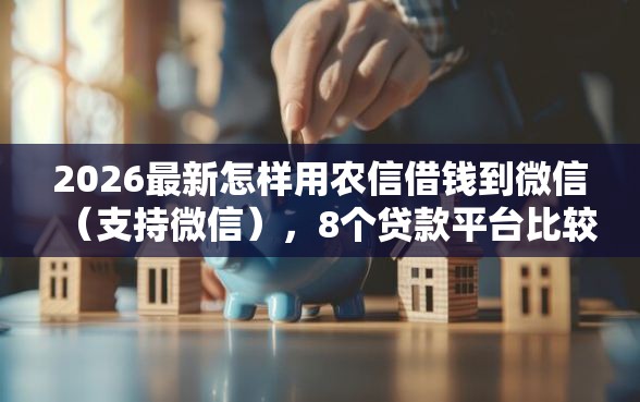 2026最新怎样用农信借钱到微信（支持微信），8个贷款平台比较靠谱无私分享