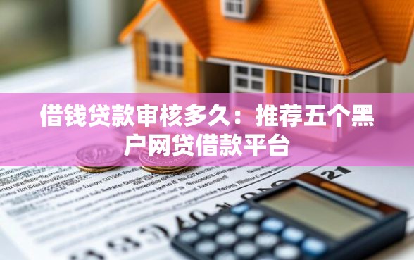 借钱贷款审核多久：推荐五个黑户网贷借款平台