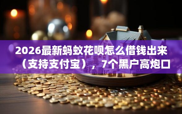 2026最新蚂蚁花呗怎么借钱出来（支持支付宝），7个黑户高炮口子app下载无私分享
