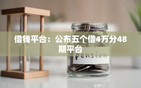 借钱平台：公布五个借4万分48期平台
