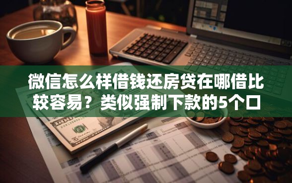 微信怎么样借钱还房贷在哪借比较容易？类似强制下款的5个口子参考