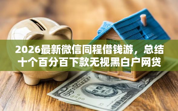 2026最新微信同程借钱游，总结十个百分百下款无视黑白户网贷口子！