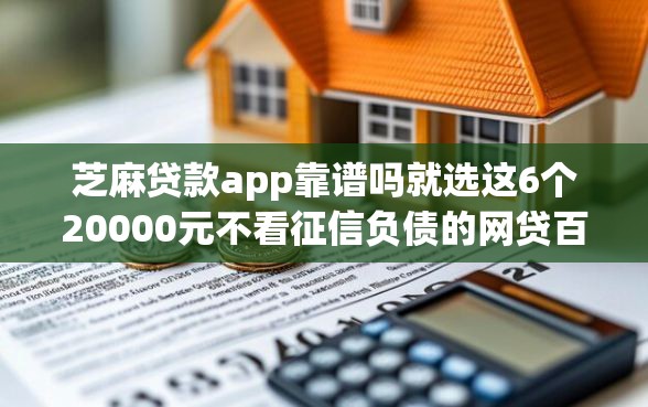 芝麻贷款app靠谱吗就选这6个20000元不看征信负债的网贷百分百下款平台
