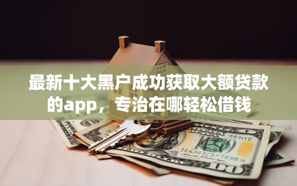 最新十大黑户成功获取大额贷款的app，专治在哪轻松借钱