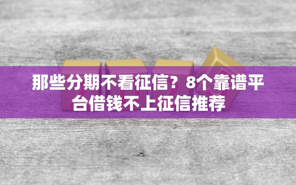 那些分期不看征信？8个靠谱平台借钱不上征信推荐