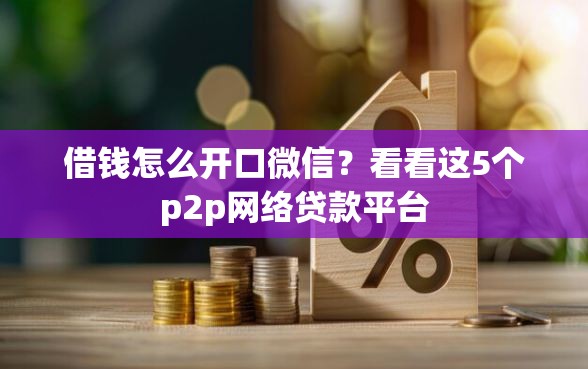 借钱怎么开口微信？看看这5个p2p网络贷款平台