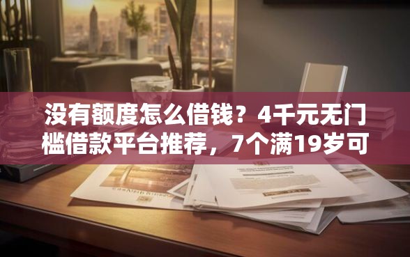 没有额度怎么借钱？4千元无门槛借款平台推荐，7个满19岁可以借款的平台盘点