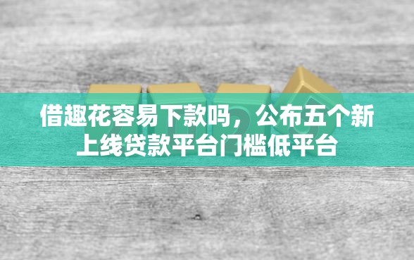 借趣花容易下款吗，公布五个新上线贷款平台门槛低平台