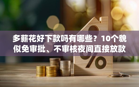 多薪花好下款吗有哪些？10个貌似免审批、不审核夜间直接放款的网贷app合集