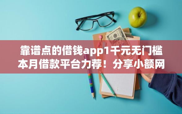 靠谱点的借钱app1千元无门槛本月借款平台力荐！分享小额网贷口子1千元无门槛借款