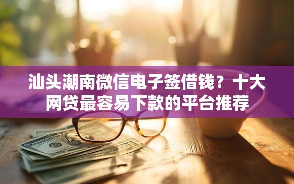 汕头潮南微信电子签借钱？十大网贷最容易下款的平台推荐