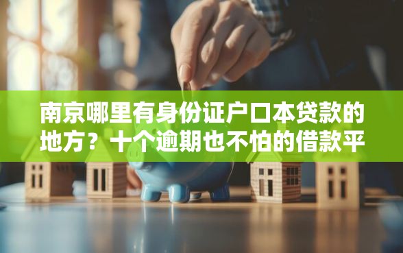 南京哪里有身份证户口本贷款的地方？十个逾期也不怕的借款平台利息低还的时间长的