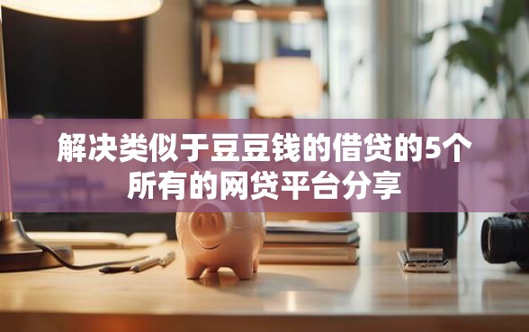 解决类似于豆豆钱的借贷的5个所有的网贷平台分享