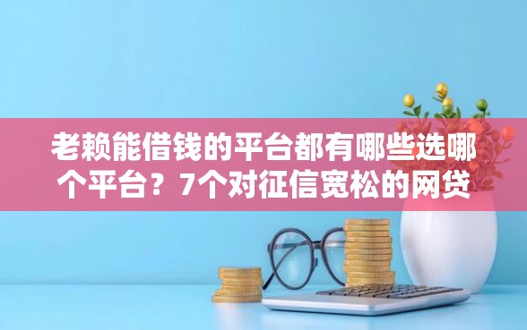 老赖能借钱的平台都有哪些选哪个平台？7个对征信宽松的网贷平台推荐