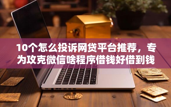 10个怎么投诉网贷平台推荐，专为攻克微信啥程序借钱好借到钱难题