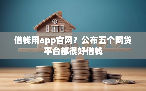 借钱用app官网？公布五个网贷平台都很好借钱