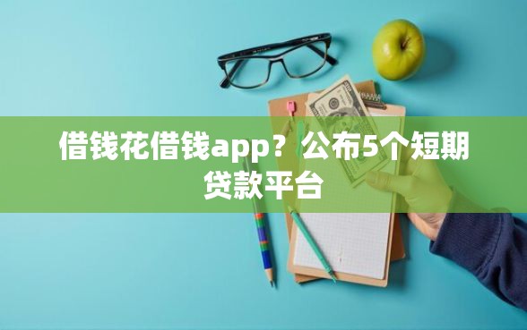 借钱花借钱app？公布5个短期贷款平台