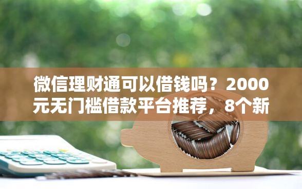 微信理财通可以借钱吗？2000元无门槛借款平台推荐，8个新口子30天期限的网贷盘点