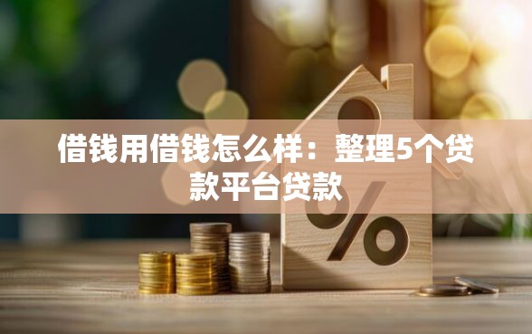借钱用借钱怎么样:整理5个贷款平台贷款 借钱用借钱怎么样:整理5个贷款平台贷款