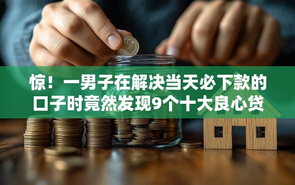 惊！一男子在解决当天必下款的口子时竟然发现9个十大良心贷款平台，事后分享了出来