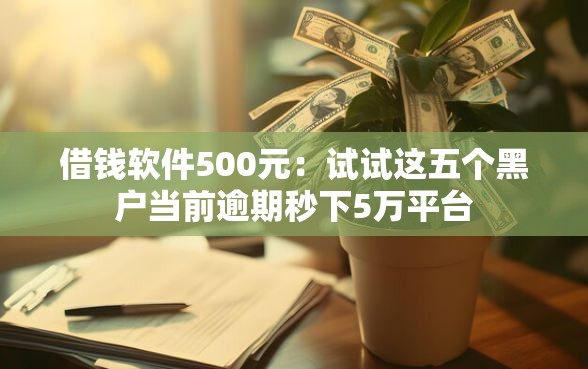 借钱软件500元：试试这五个黑户当前逾期秒下5万平台