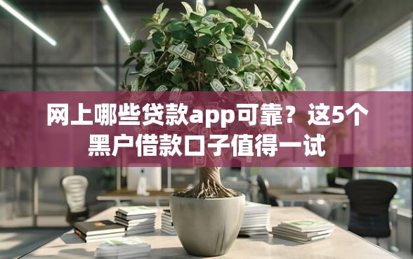 网上哪些贷款app可靠？这5个黑户借款口子值得一试
