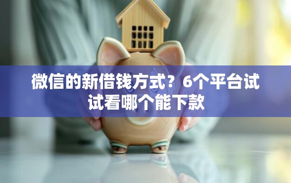 微信的新借钱方式?6个平台试试看哪个能下款 微信的新借钱方式?6个平台试试看哪个能下款