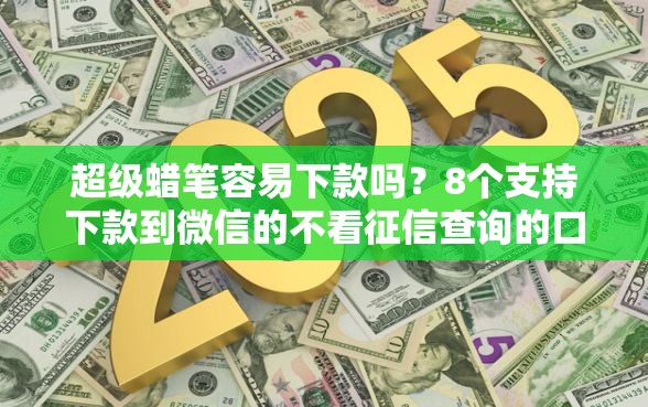 超级蜡笔容易下款吗?8个支持下款到微信的不看征信查询的口子 超级蜡笔容易下款吗?8个支持下款到微信的不看征信查询的口子