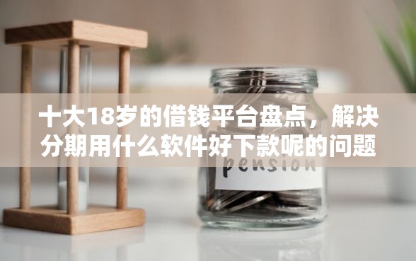 十大18岁的借钱平台盘点，解决分期用什么软件好下款呢的问题