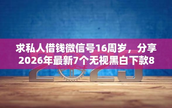 求私人借钱微信号16周岁，分享2026年最新7个无视黑白下款8000左右的口子