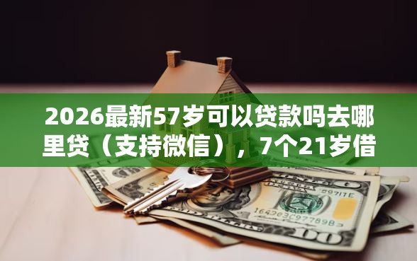 2026最新57岁可以贷款吗去哪里贷（支持微信），7个21岁借钱的平台100%能借到无私分享