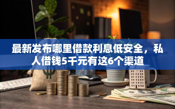最新发布哪里借款利息低安全，私人借钱5千元有这6个渠道
