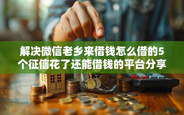 解决微信老乡来借钱怎么借的5个征信花了还能借钱的平台分享