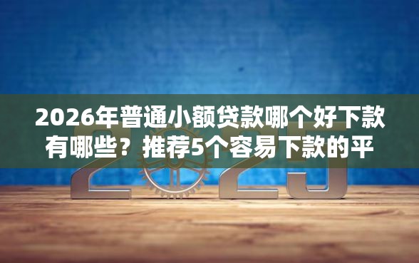 2026年普通小额贷款哪个好下款有哪些？推荐5个容易下款的平台