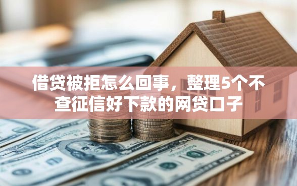 借贷被拒怎么回事，整理5个不查征信好下款的网贷口子