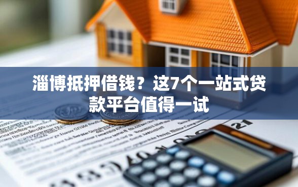 淄博抵押借钱？这7个一站式贷款平台值得一试