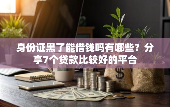 身份证黑了能借钱吗有哪些？分享7个贷款比较好的平台