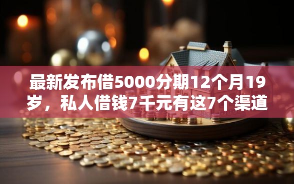 最新发布借5000分期12个月19岁，私人借钱7千元有这7个渠道
