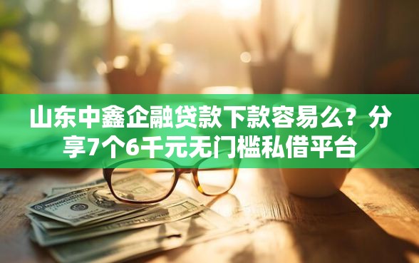 山东中鑫企融贷款下款容易么？分享7个6千元无门槛私借平台