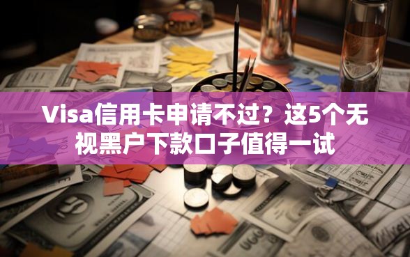 Visa信用卡申请不过？这5个无视黑户下款口子值得一试