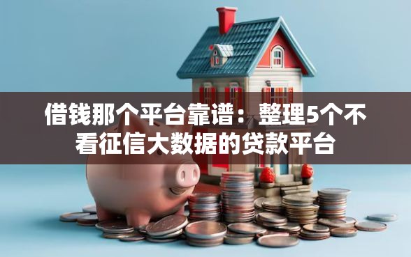 借钱那个平台靠谱：整理5个不看征信大数据的贷款平台